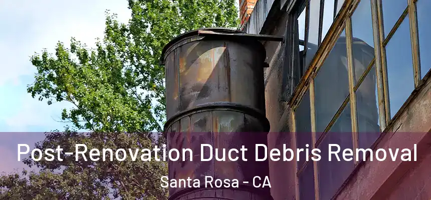 Post-Renovation Duct Debris Removal Santa Rosa - CA